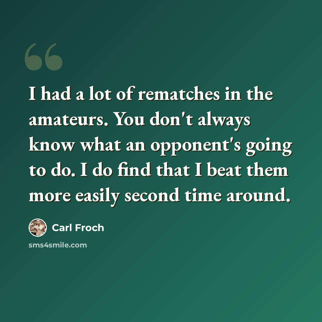 “I had a lot of rematches in the amateurs. You don't always know what an opponent's going to do. I do find that I beat them more easily second time around.” quote by Carl Froch
