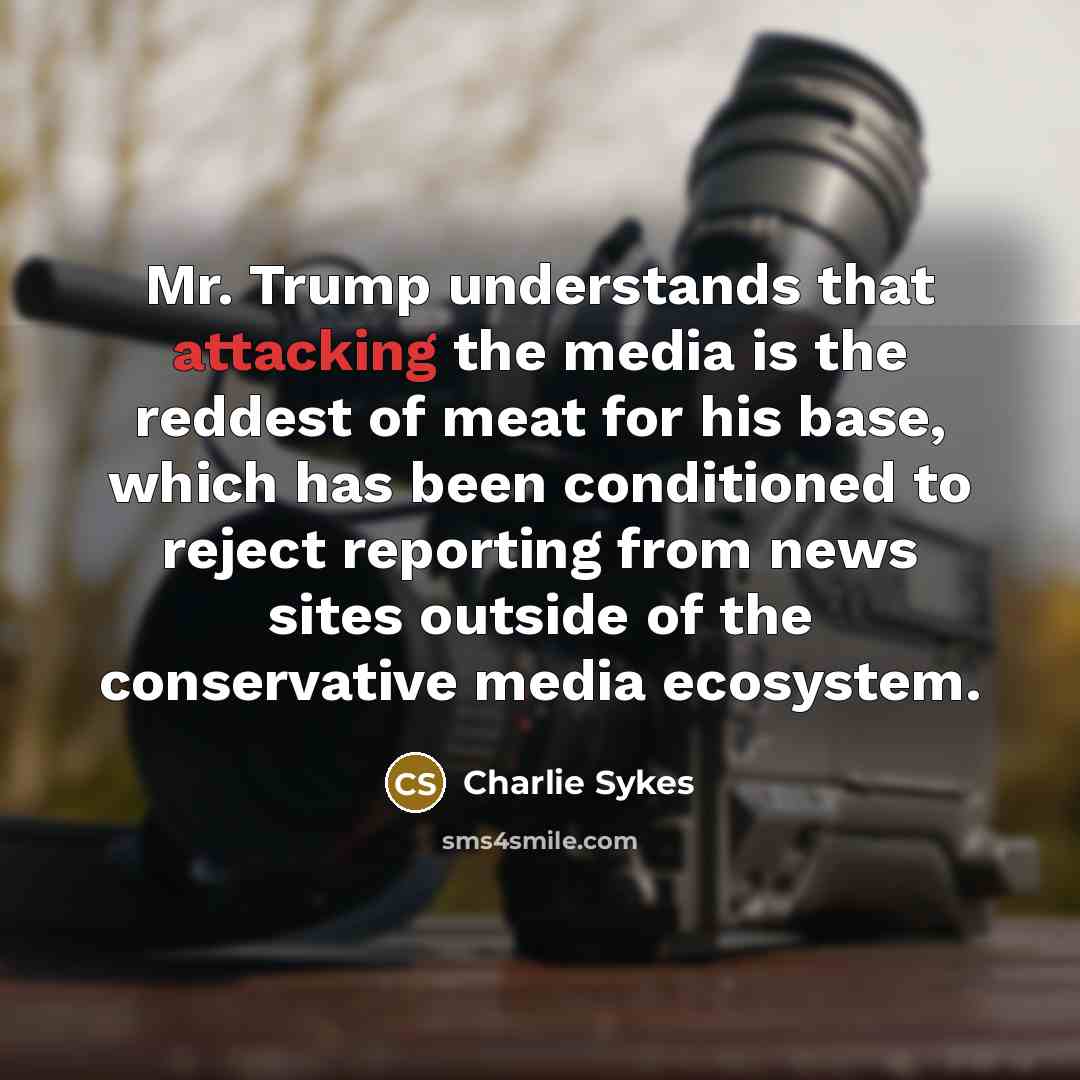 “Mr. Trump understands that attacking the media is the reddest of meat for his base, which has been conditioned to reject reporting from news sites outside of the conservative media ecosystem.” quote by Charlie Sykes