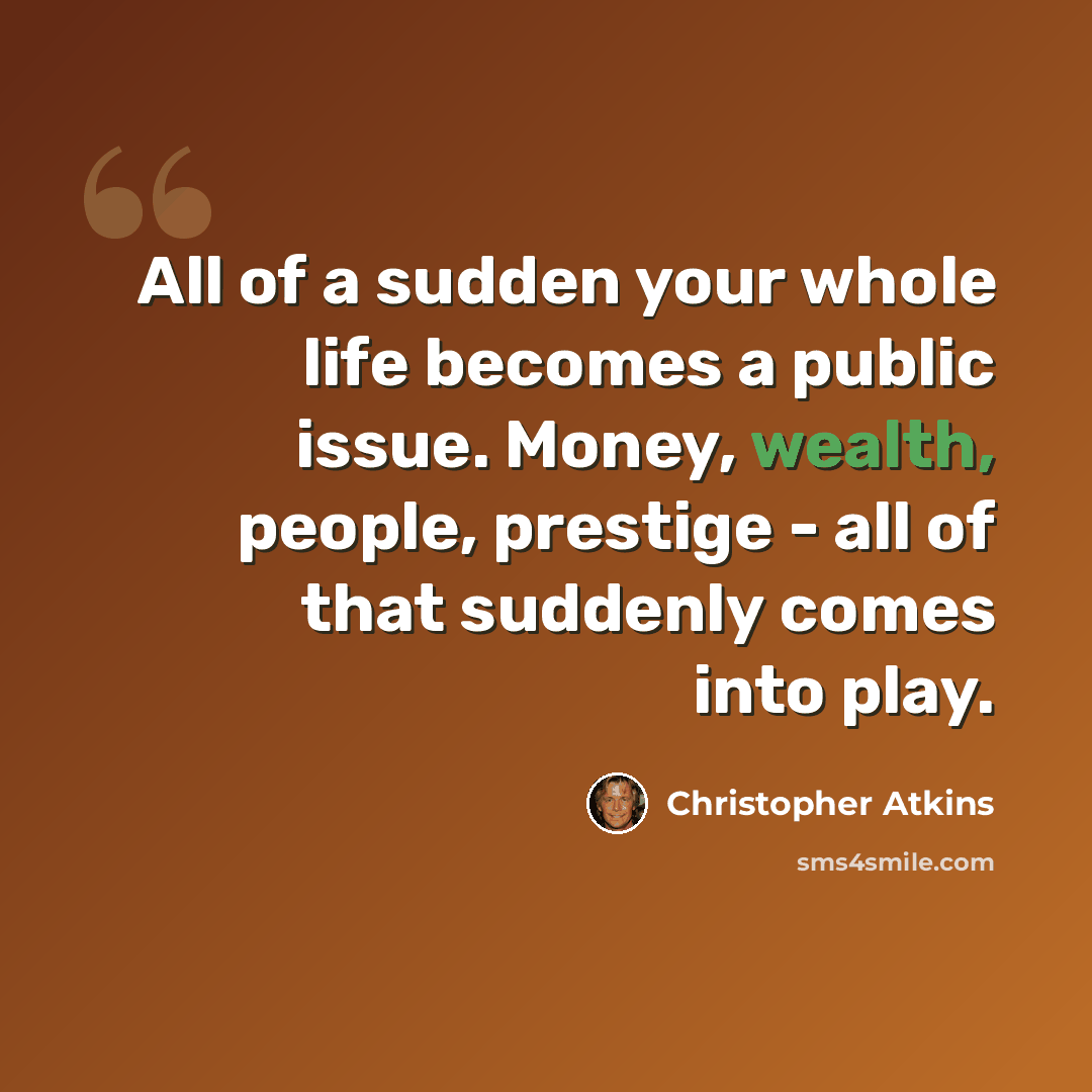 “All of a sudden your whole life becomes a public issue. Money, wealth, people, prestige - all of that suddenly comes into play.” quote by Christopher Atkins