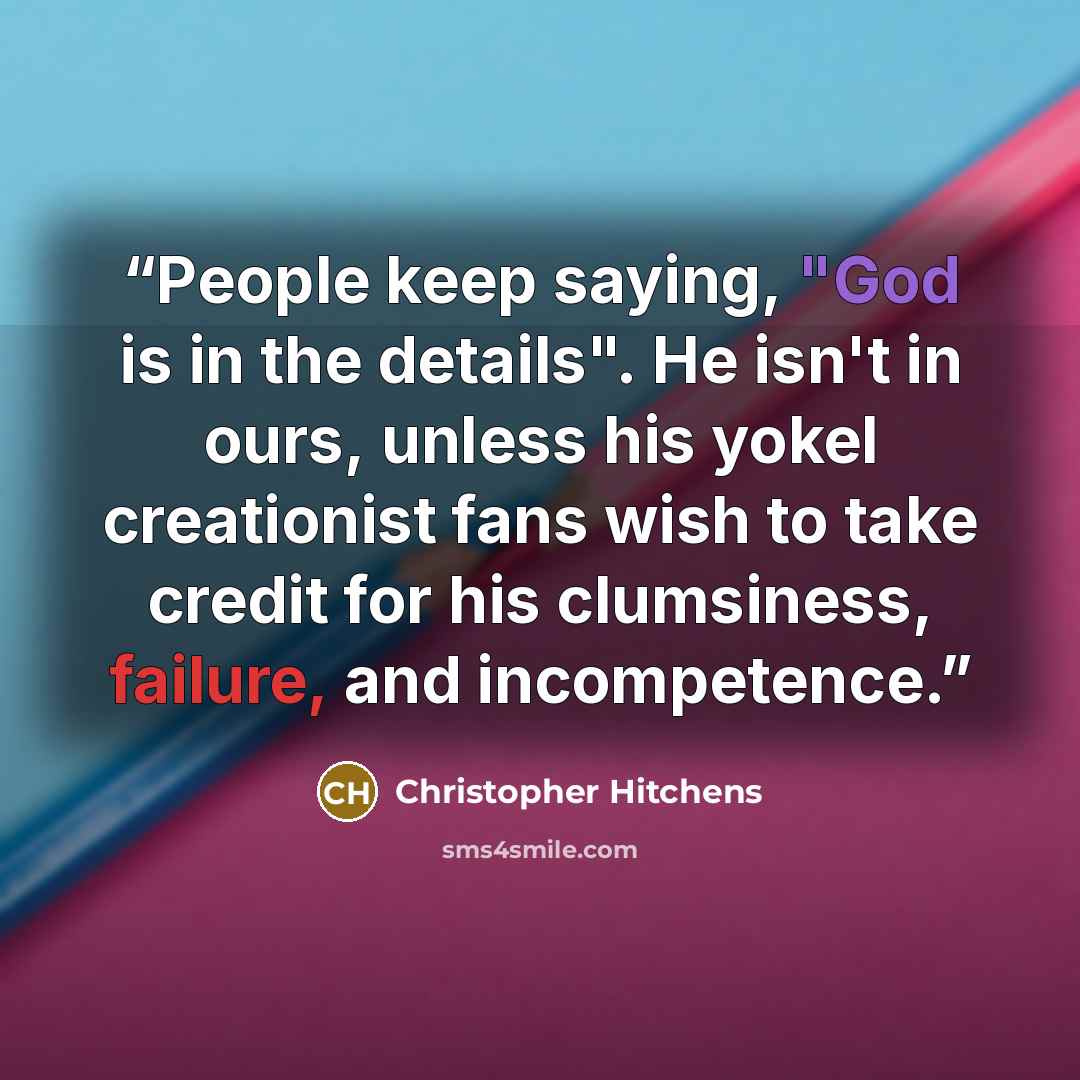 “People keep saying, "God is in the details". He isn't in ours, unless his yokel creationist fans wish to take credit for his clumsiness, failure, and incompetence.” quote by Christopher Hitchens