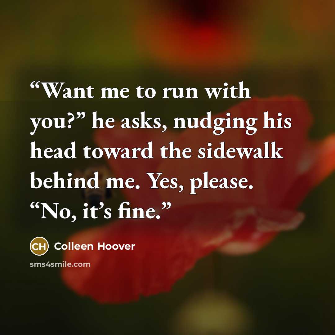 “Want me to run with you?” he asks, nudging his head toward the sidewalk behind me. Yes, please. “No, it’s fine.” quote by Colleen Hoover