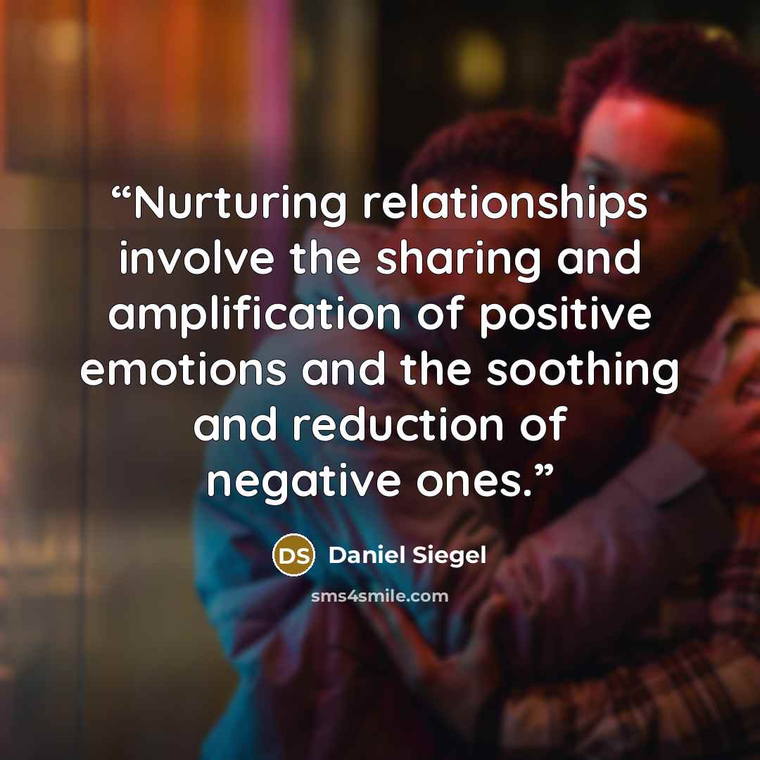 “Nurturing relationships involve the sharing and amplification of positive emotions and the soothing and reduction of negative ones.” quote by Daniel Siegel