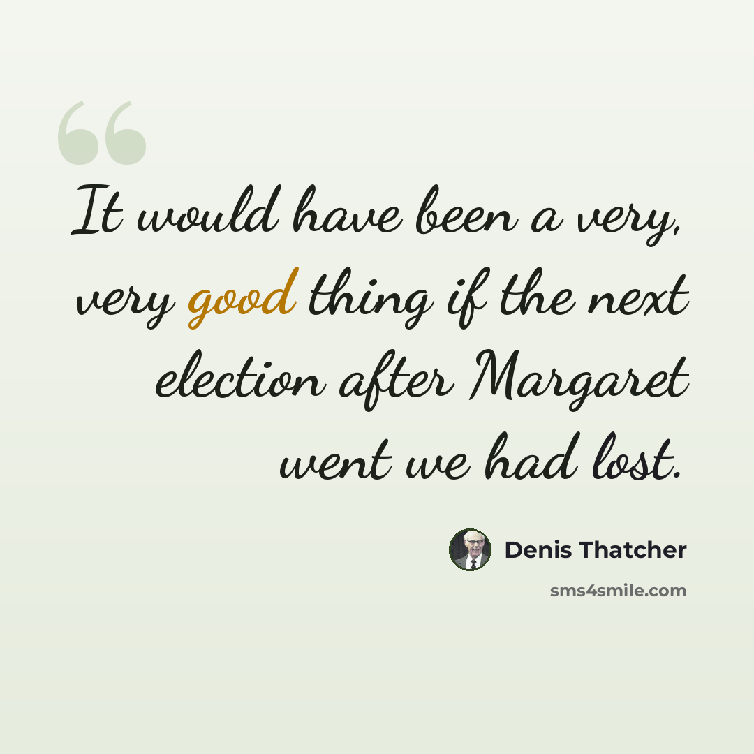 “It would have been a very, very good thing if the next election after Margaret went we had lost.” quote by Denis Thatcher