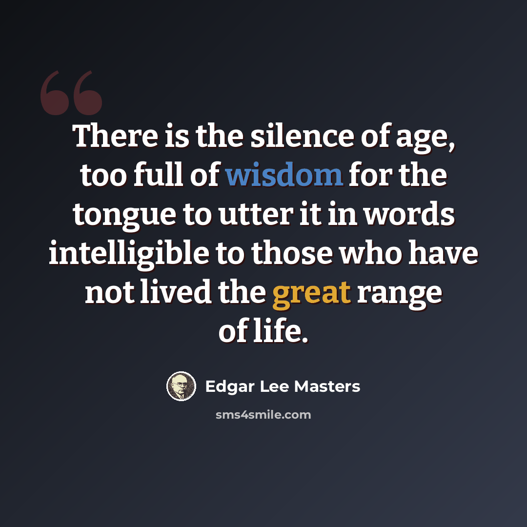 “There is the silence of age, too full of wisdom for the tongue to utter it in words intelligible to those who have not lived the great range of life.” quote by Edgar Lee Masters