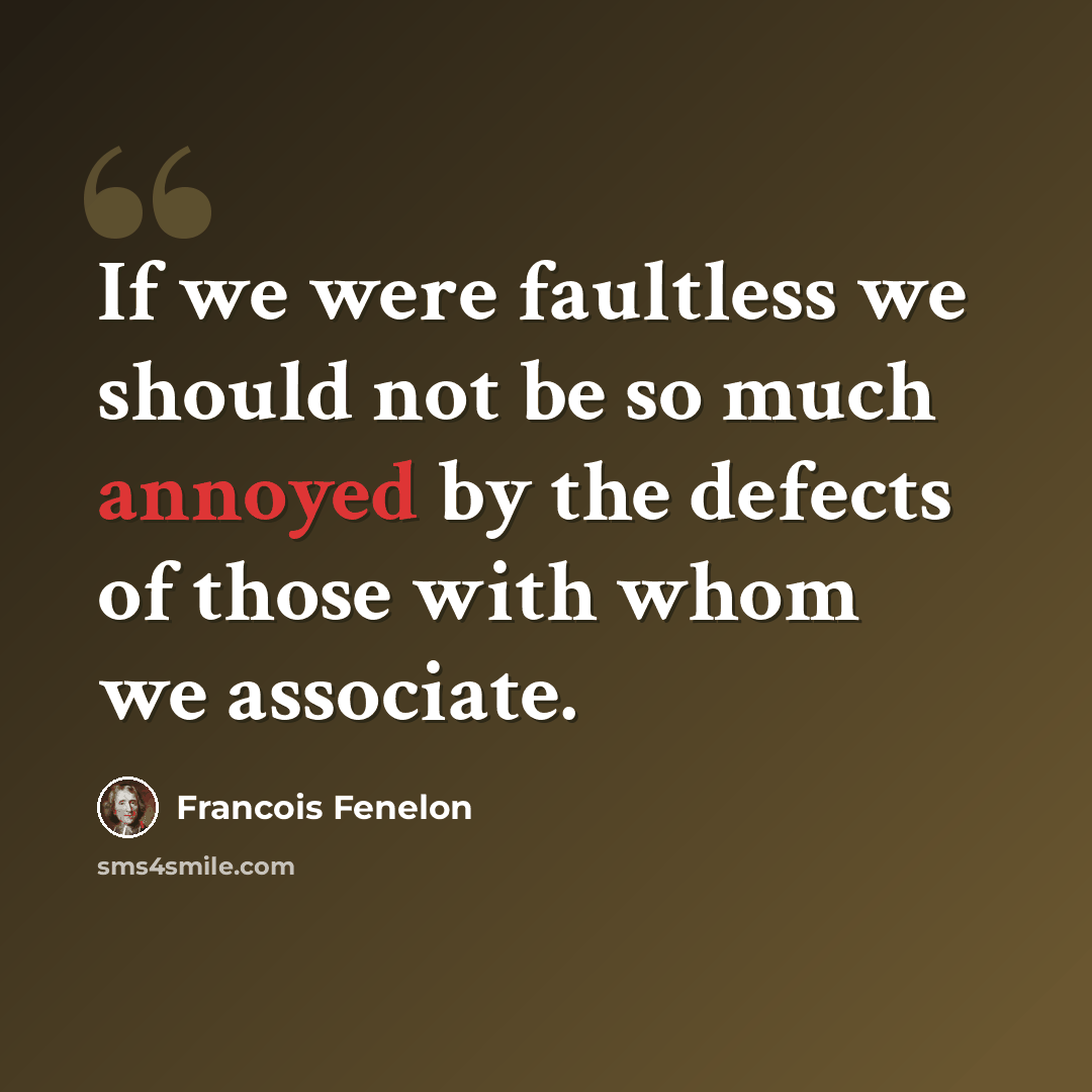 “If we were faultless we should not be so much annoyed by the defects of those with whom we associate.” quote by Francois Fenelon
