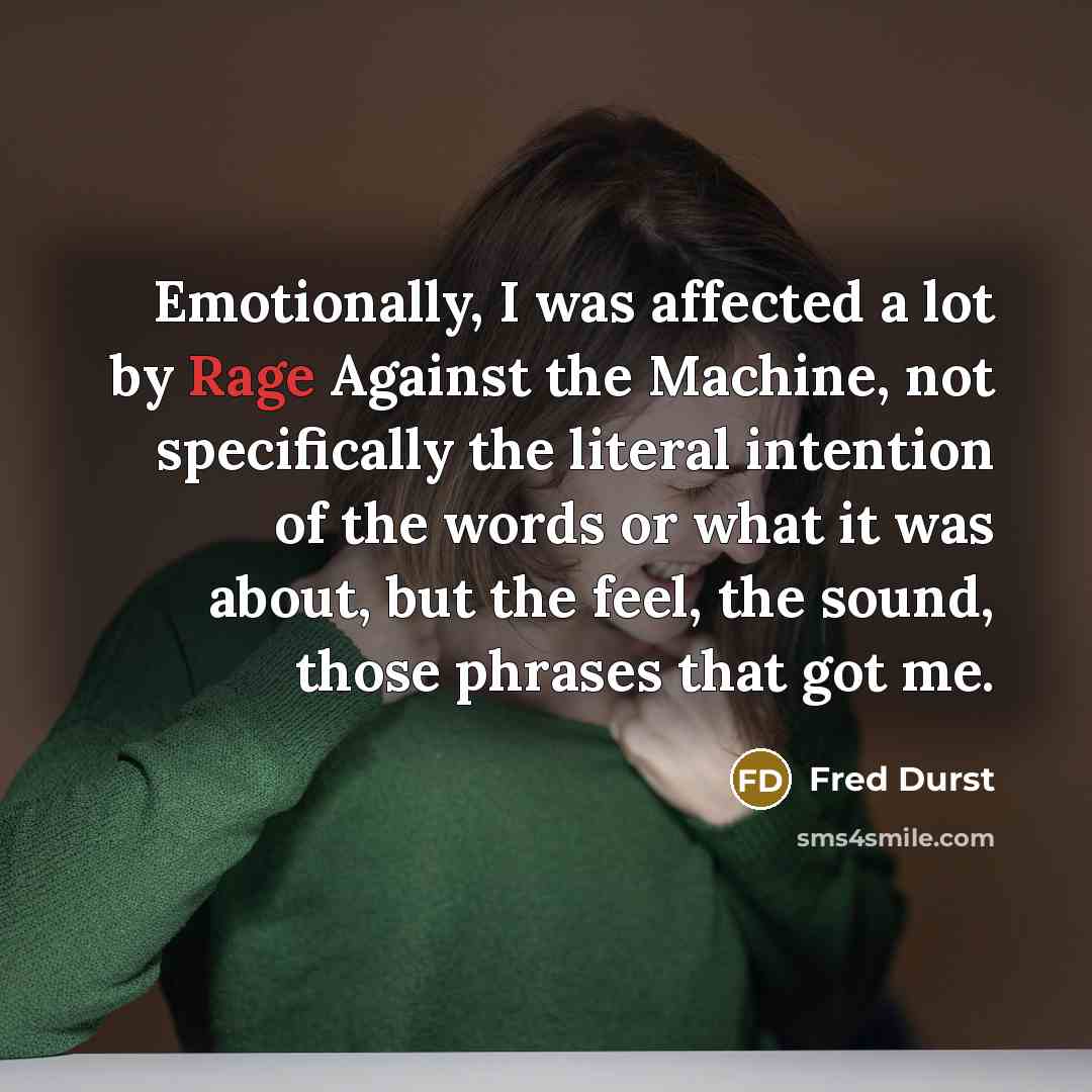 “Emotionally, I was affected a lot by Rage Against the Machine, not specifically the literal intention of the words or what it was about, but the feel, the sound, those phrases that got me.” quote by Fred Durst