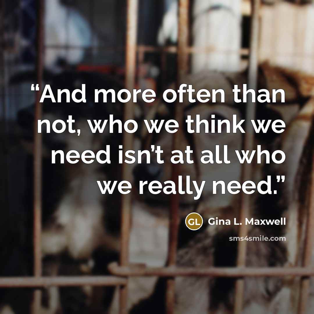 “And more often than not, who we think we need isn’t at all who we really need.” quote by Gina L. Maxwell