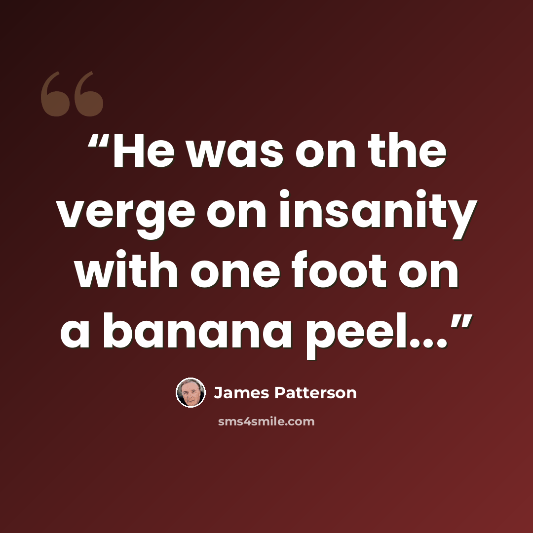 “He was on the verge on insanity with one foot on a banana peel...” quote by James Patterson