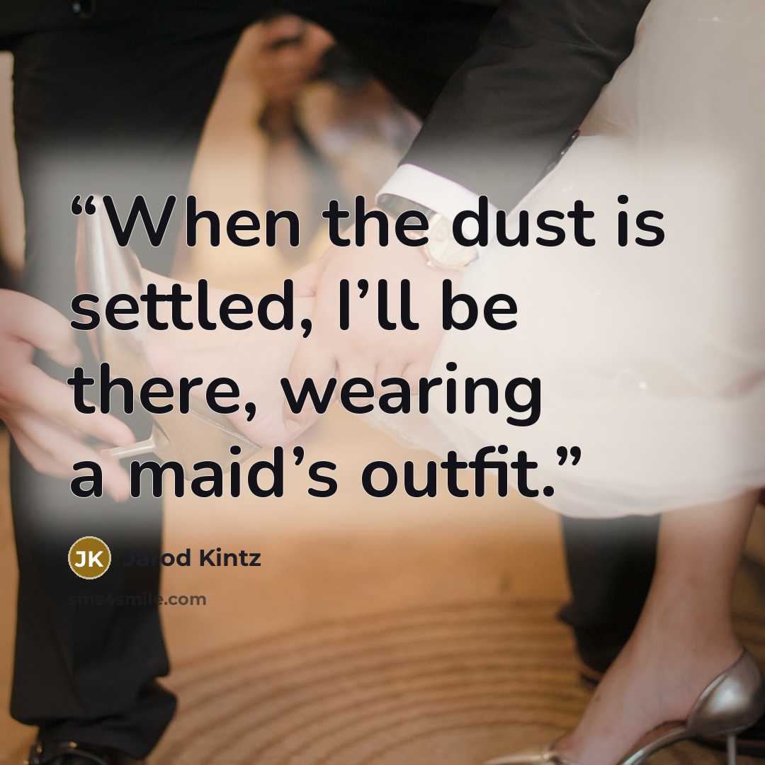 “When the dust is settled, I’ll be there, wearing a maid’s outfit.” quote by Jarod Kintz