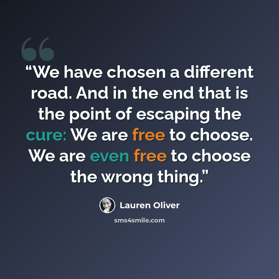 “We have chosen a different road. And in the end that is the point of escaping the cure: We are free to choose. We are even free to choose the wrong thing.” quote by Lauren Oliver
