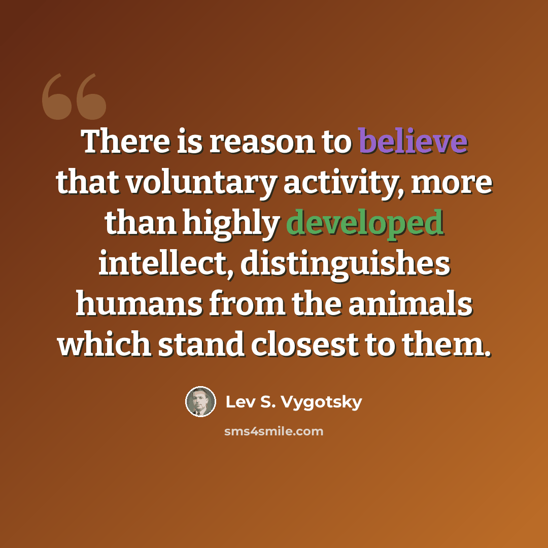“There is reason to believe that voluntary activity, more than highly developed intellect, distinguishes humans from the animals which stand closest to them.” quote by Lev S. Vygotsky