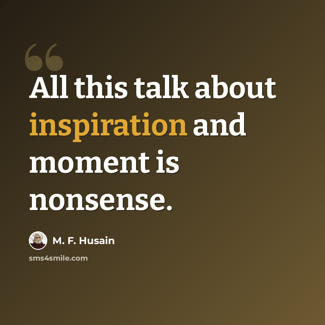 “All this talk about inspiration and moment is nonsense.” quote by M. F. Husain