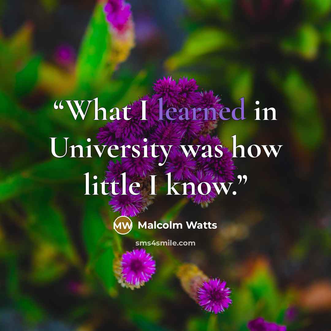 “What I learned in University was how little I know.” quote by Malcolm Watts