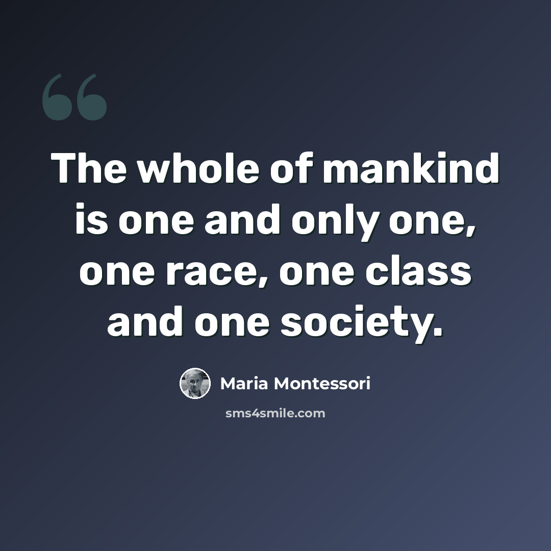 “The whole of mankind is one and only one, one race, one class and one society.” quote by Maria Montessori