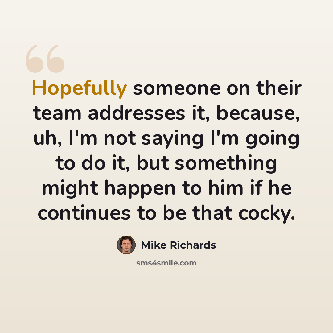 “Hopefully someone on their team addresses it, because, uh, I'm not saying I'm going to do it, but something might happen to him if he continues to be that cocky.” quote by Mike Richards