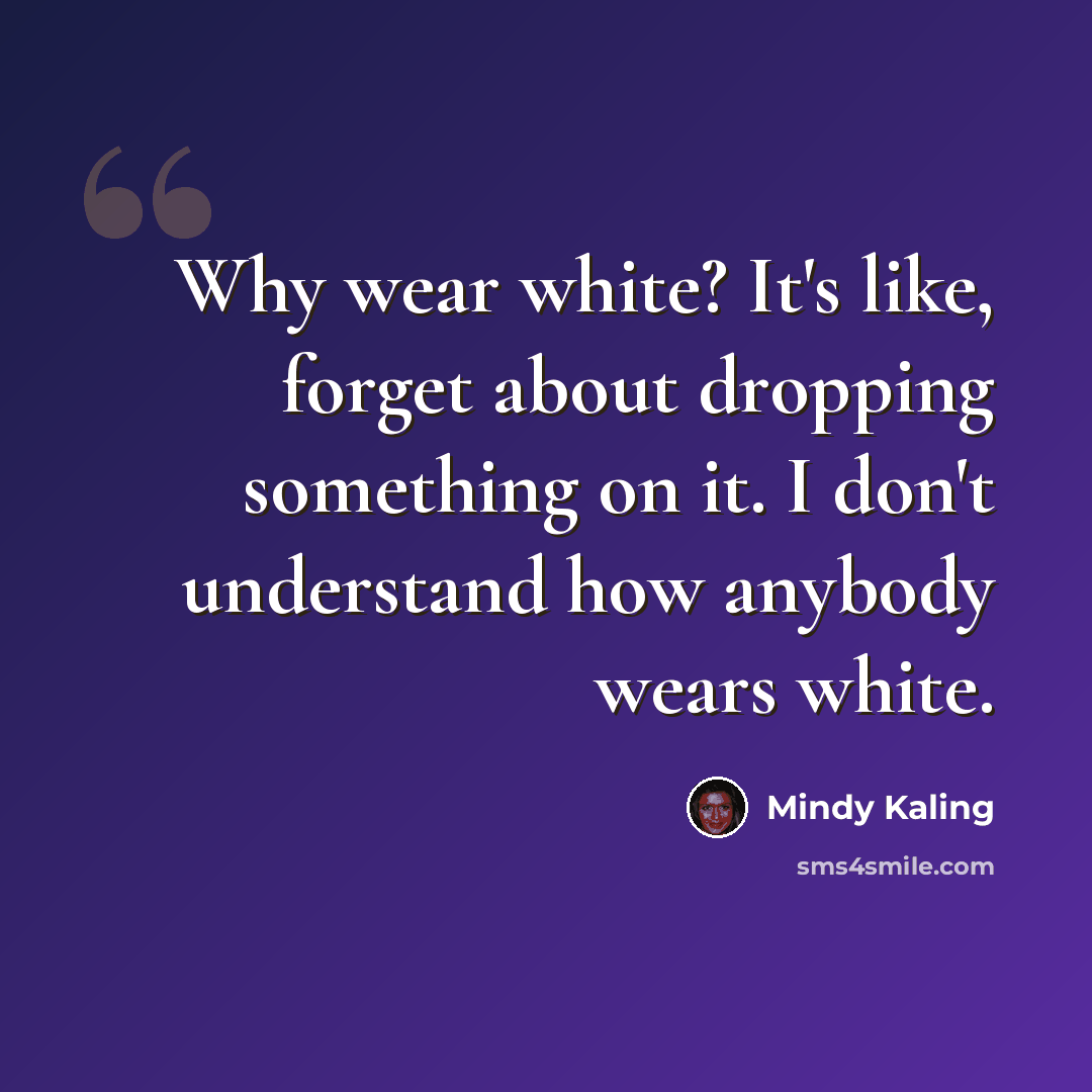 “Why wear white? It's like, forget about dropping something on it. I don't understand how anybody wears white.” quote by Mindy Kaling