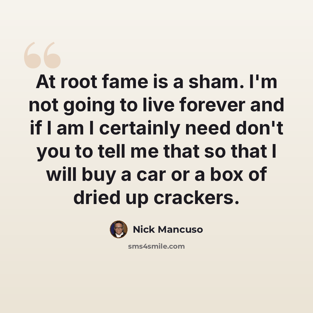 “At root fame is a sham. I'm not going to live forever and if I am I certainly need don't you to tell me that so that I will buy a car or a box of dried up crackers.” quote by Nick Mancuso