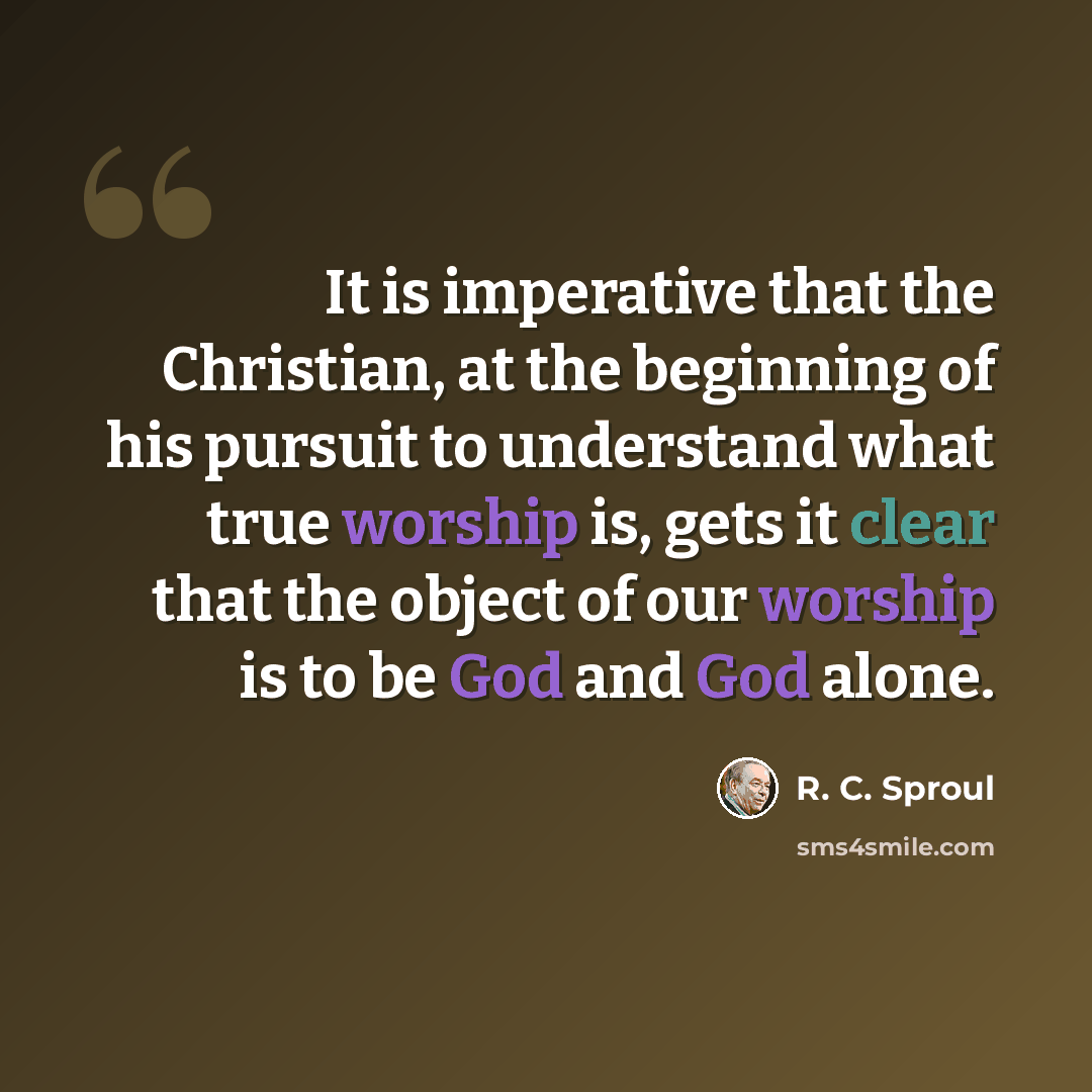 “It is imperative that the Christian, at the beginning of his pursuit to understand what true worship is, gets it clear that the object of our worship is to be God and God alone.” quote by R. C. Sproul