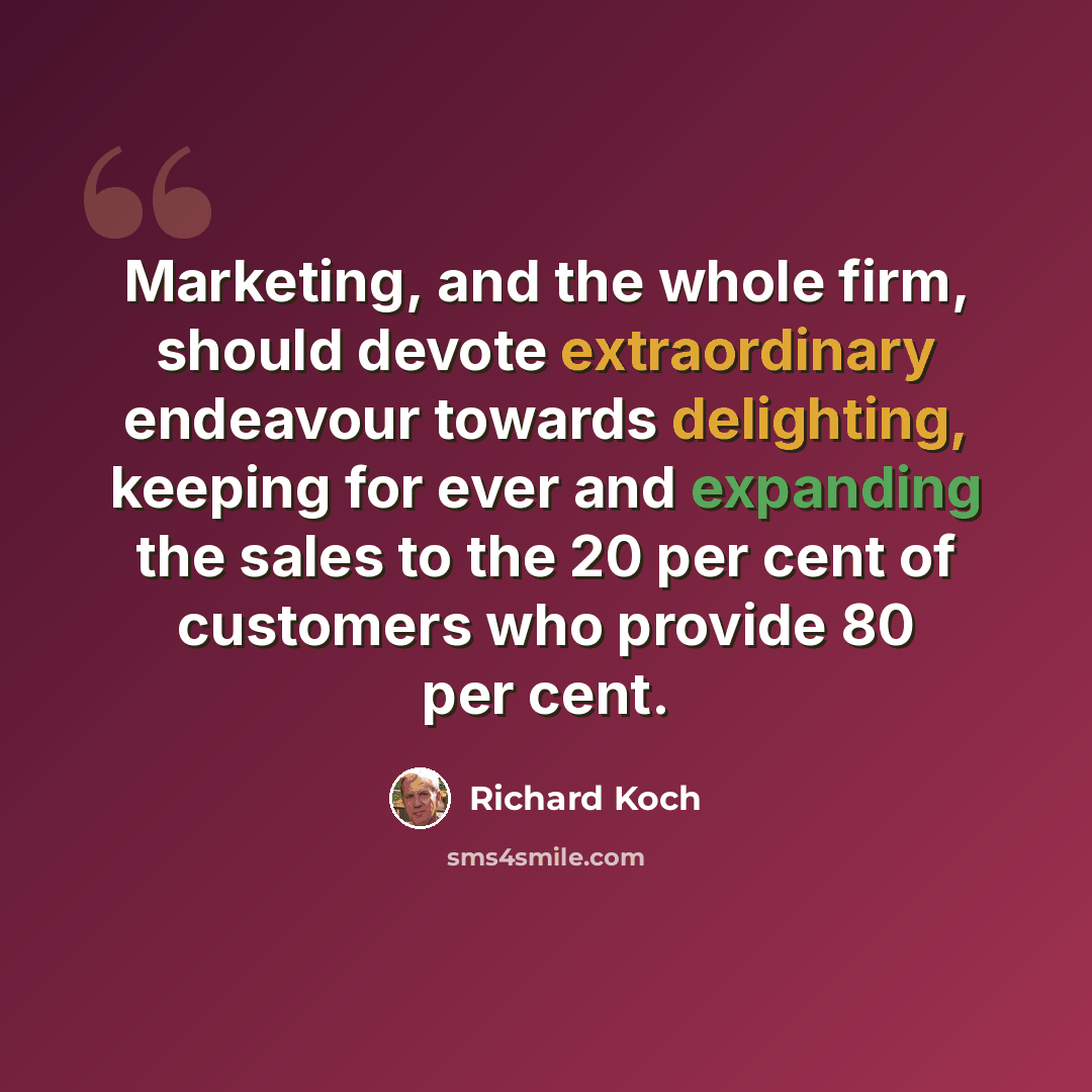 “Marketing, and the whole firm, should devote extraordinary endeavour towards delighting, keeping for ever and expanding the sales to the 20 per cent of customers who provide 80 per cent.” quote by Richard Koch