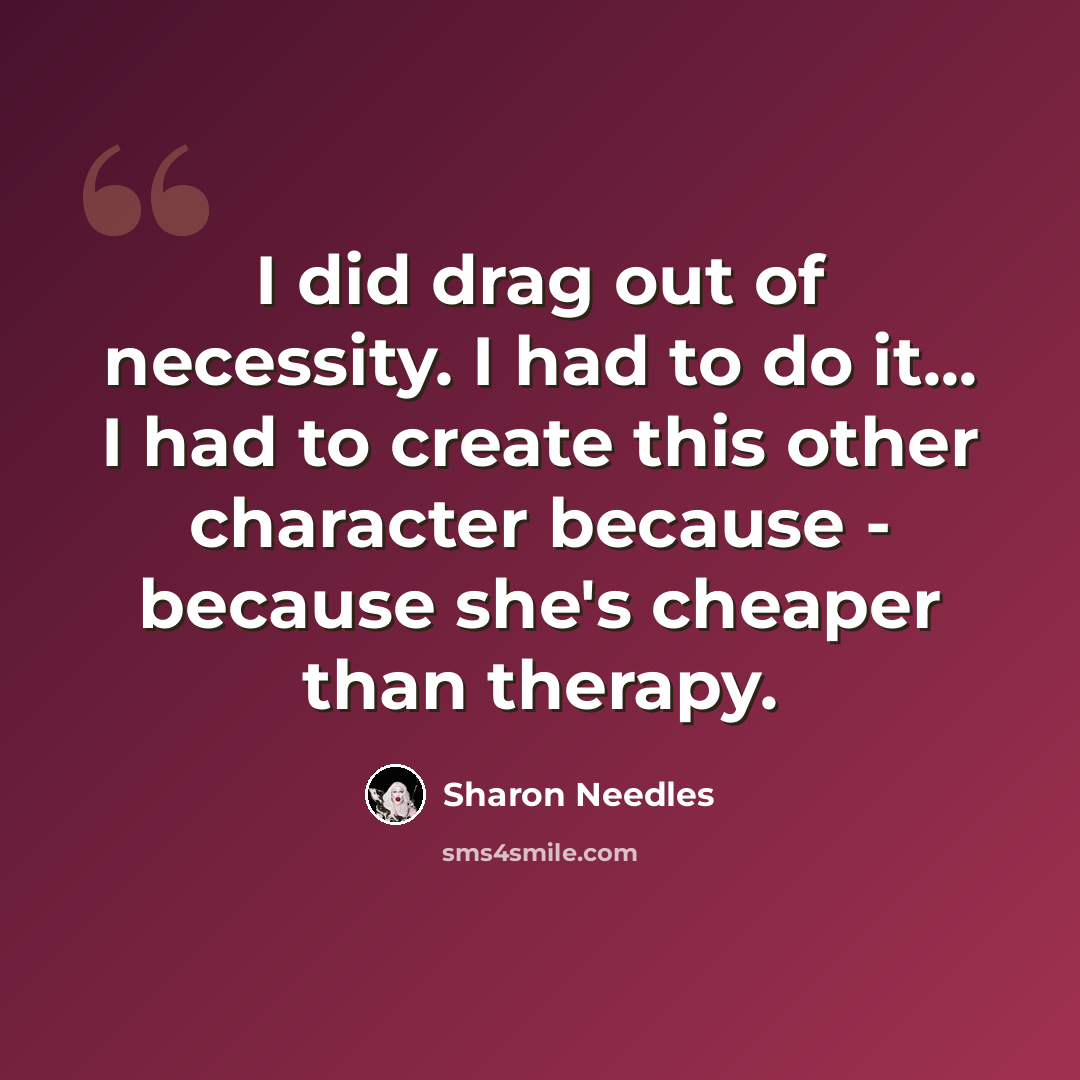 “I did drag out of necessity. I had to do it... I had to create this other character because - because she's cheaper than therapy.” quote by Sharon Needles