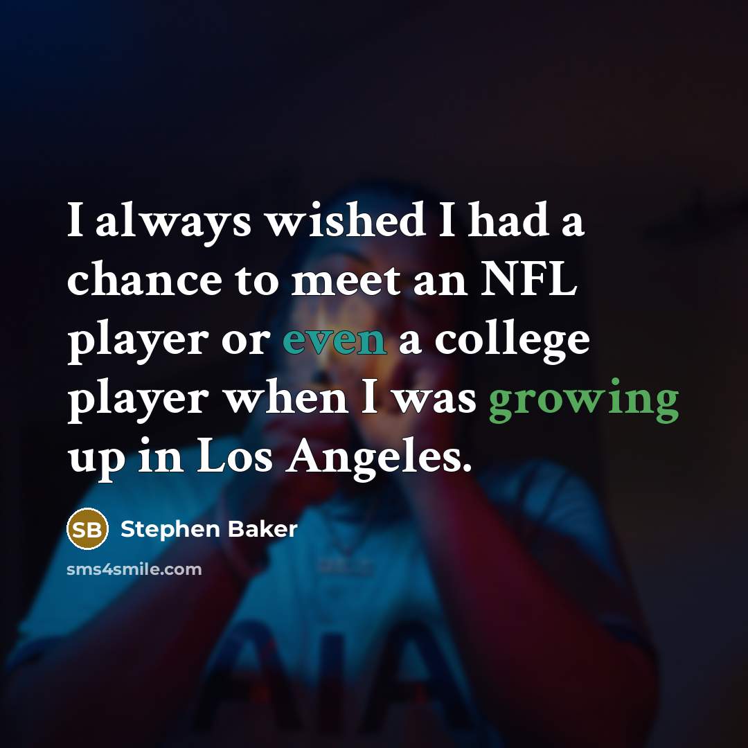 “I always wished I had a chance to meet an NFL player or even a college player when I was growing up in Los Angeles.” quote by Stephen Baker