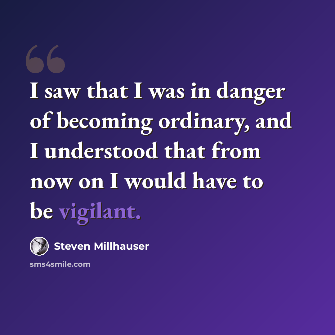 “I saw that I was in danger of becoming ordinary, and I understood that from now on I would have to be vigilant.” quote by Steven Millhauser