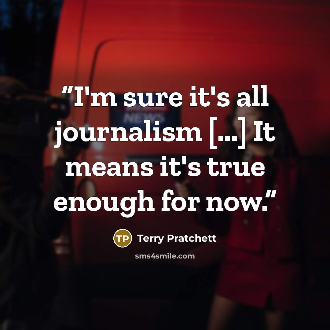 “I'm sure it's all journalism [...] It means it's true enough for now.” quote by Terry Pratchett