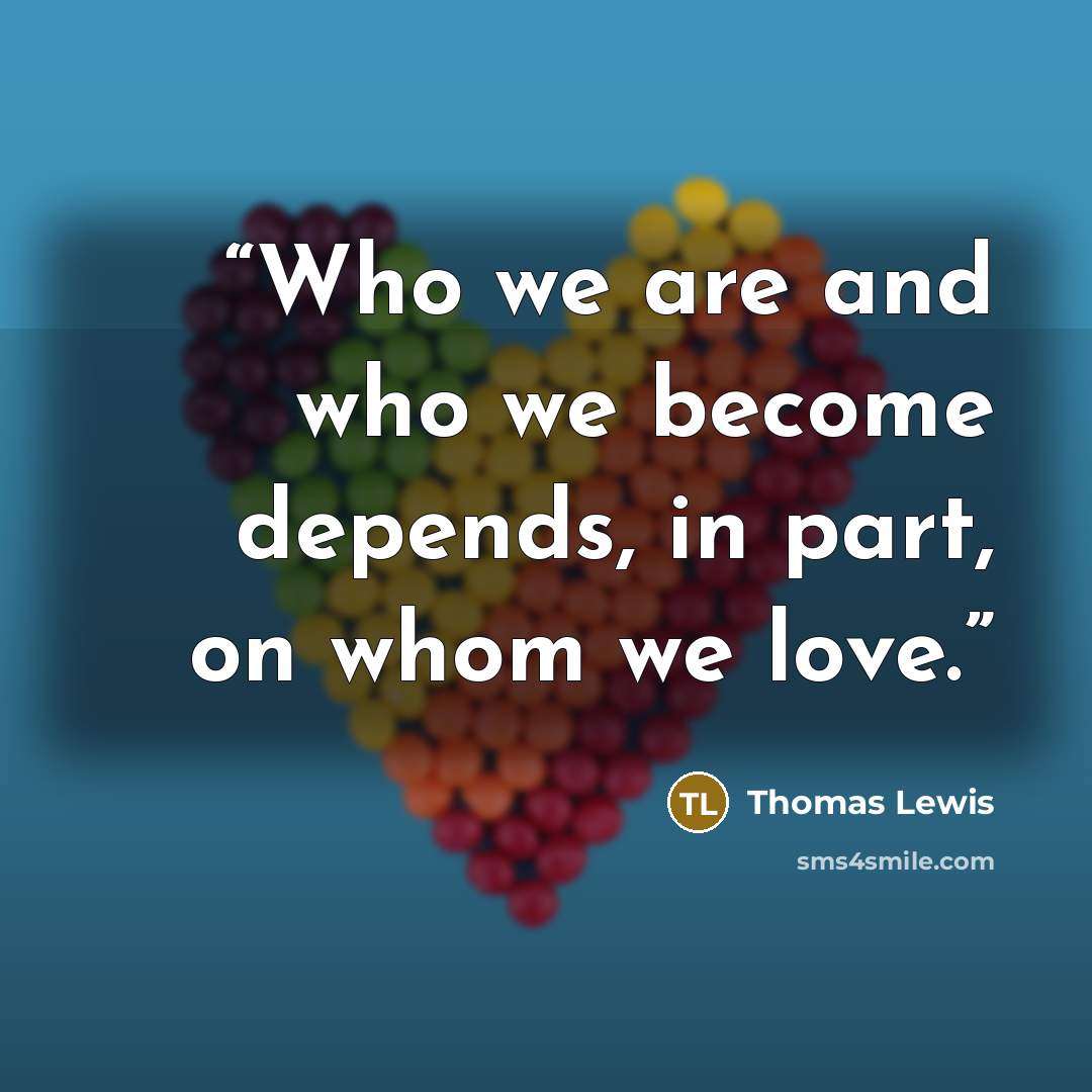 “Who we are and who we become depends, in part, on whom we love.” quote by Thomas Lewis