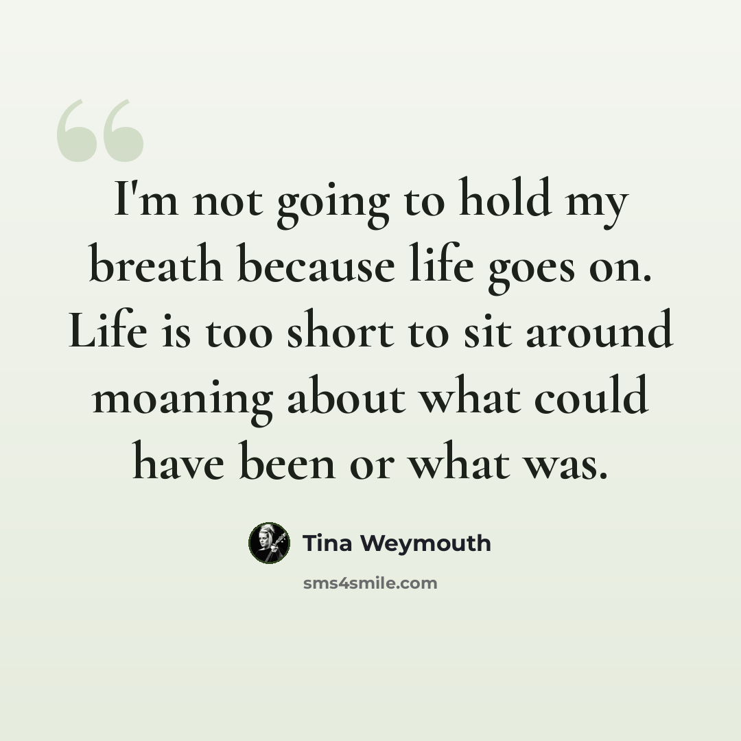 “I'm not going to hold my breath because life goes on. Life is too short to sit around moaning about what could have been or what was.” quote by Tina Weymouth