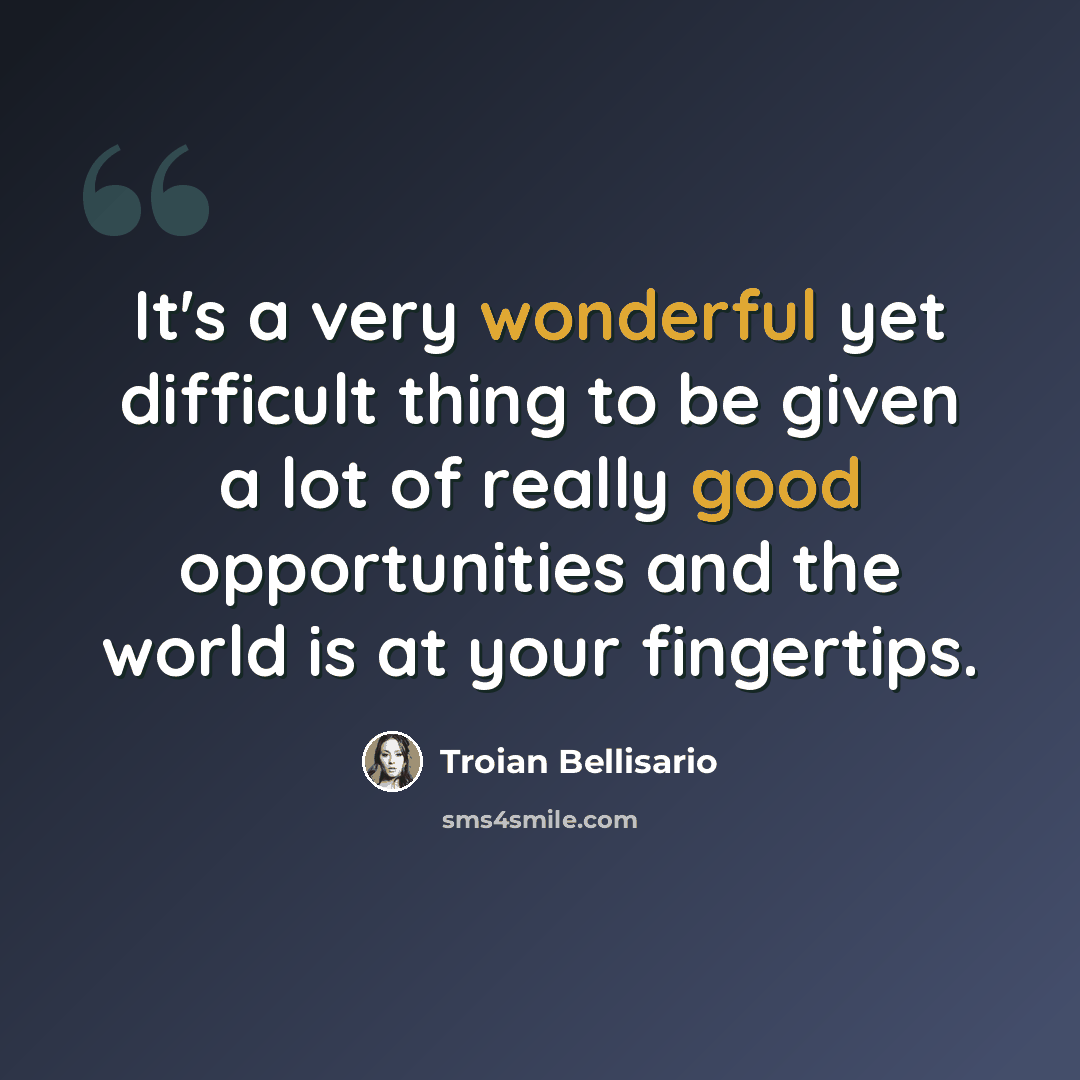 “It's a very wonderful yet difficult thing to be given a lot of really good opportunities and the world is at your fingertips.” quote by Troian Bellisario