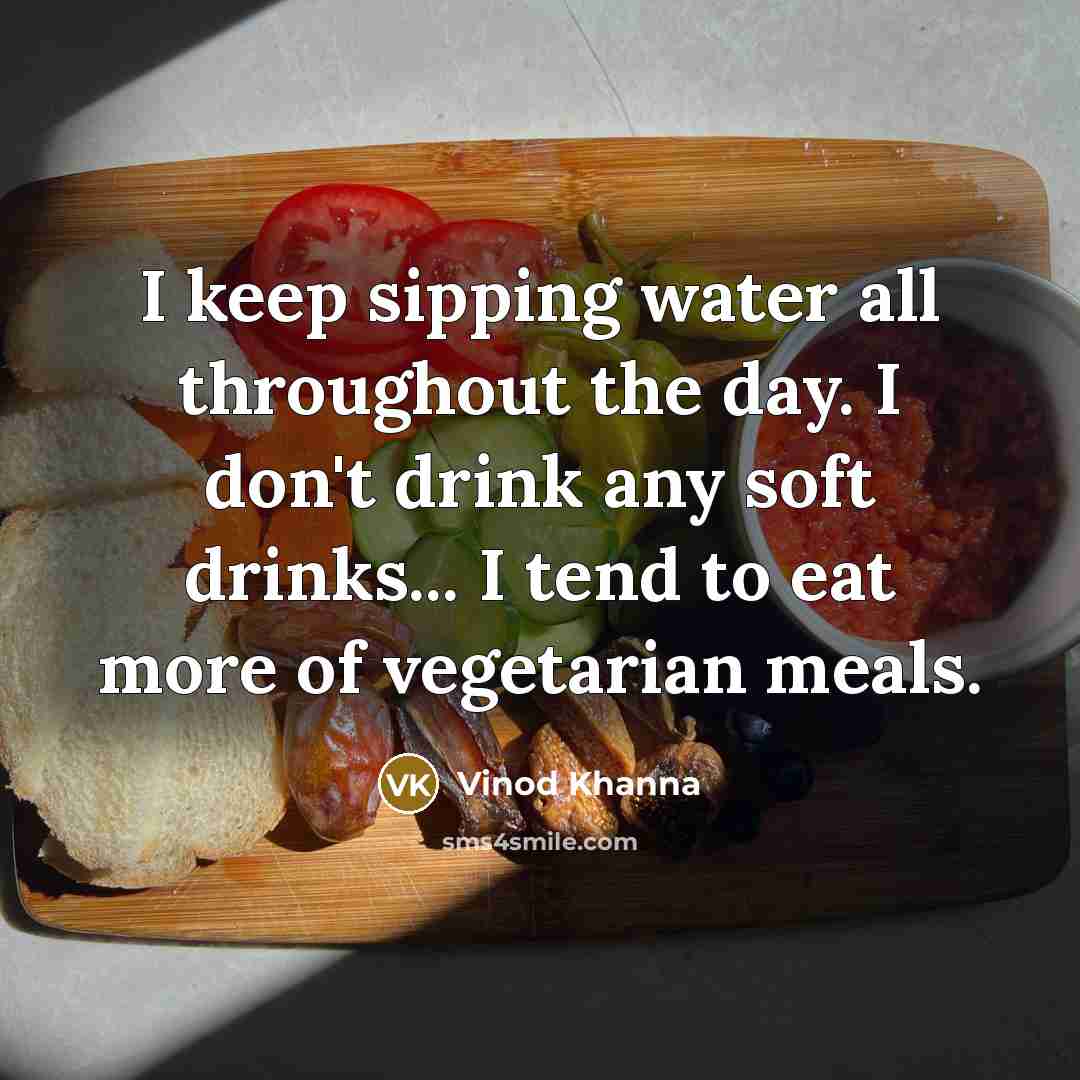 “I keep sipping water all throughout the day. I don't drink any soft drinks... I tend to eat more of vegetarian meals.” quote by Vinod Khanna