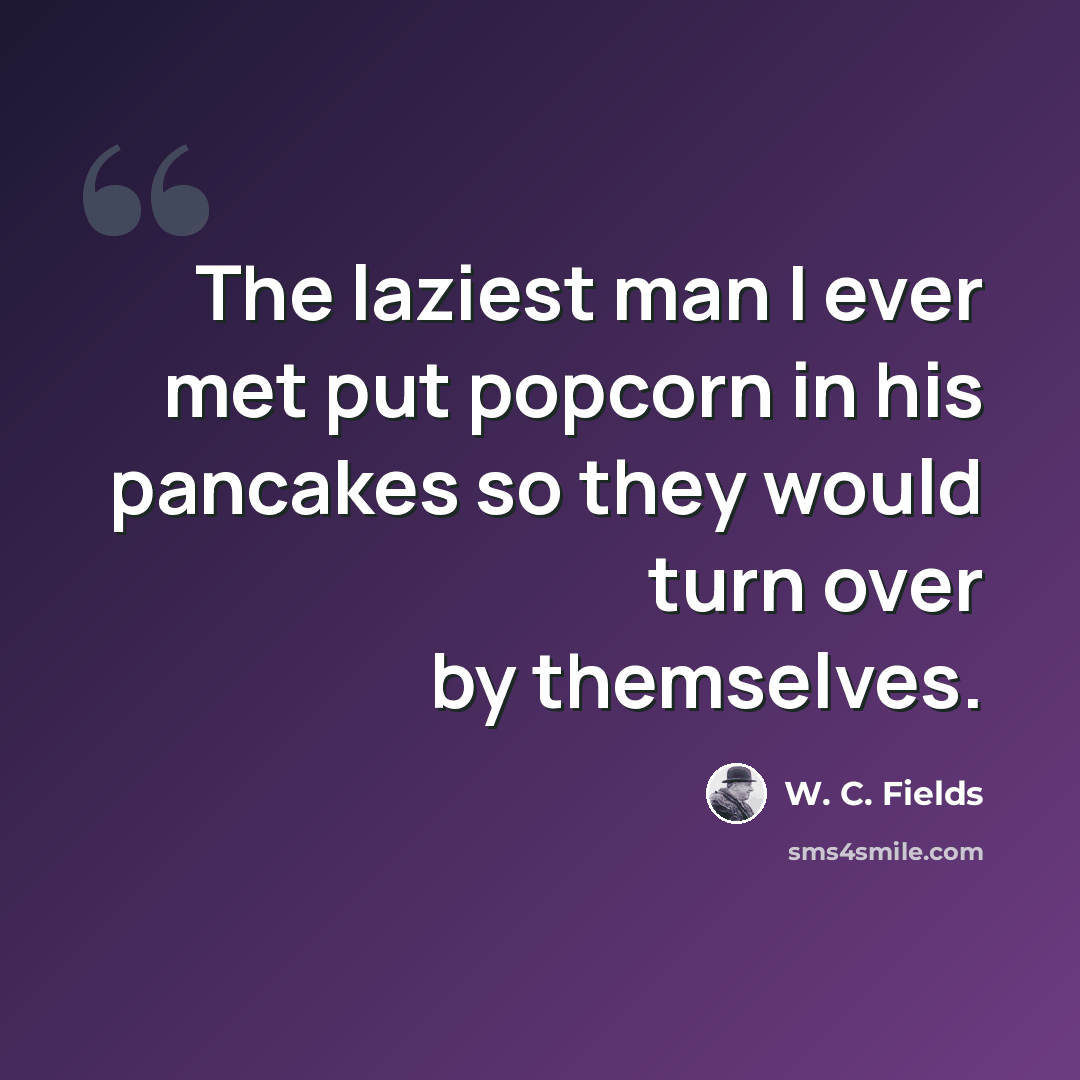 “The laziest man I ever met put popcorn in his pancakes so they would turn over by themselves.” quote by W. C. Fields