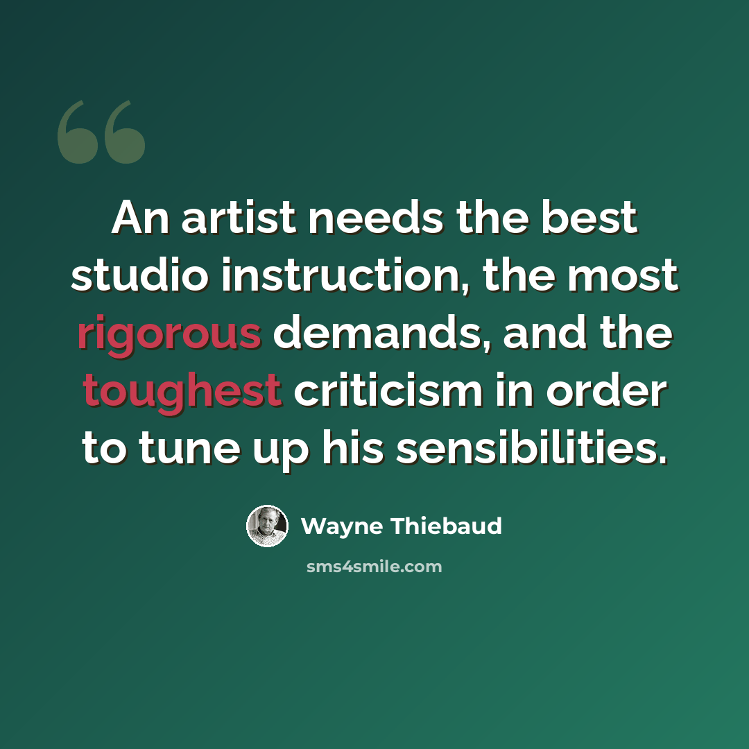 “An artist needs the best studio instruction, the most rigorous demands, and the toughest criticism in order to tune up his sensibilities.” quote by Wayne Thiebaud