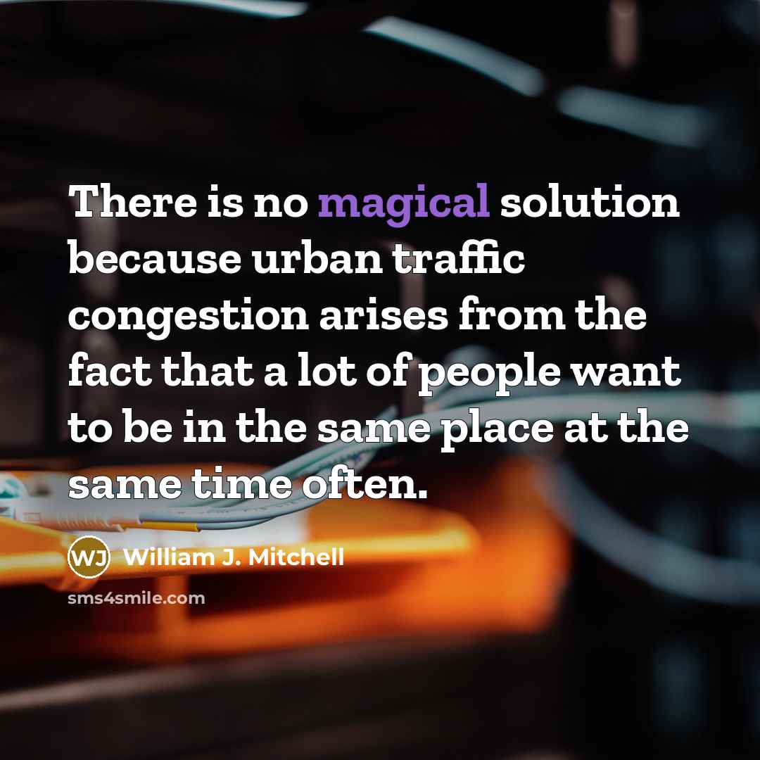 “There is no magical solution because urban traffic congestion arises from the fact that a lot of people want to be in the same place at the same time often.” quote by William J. Mitchell