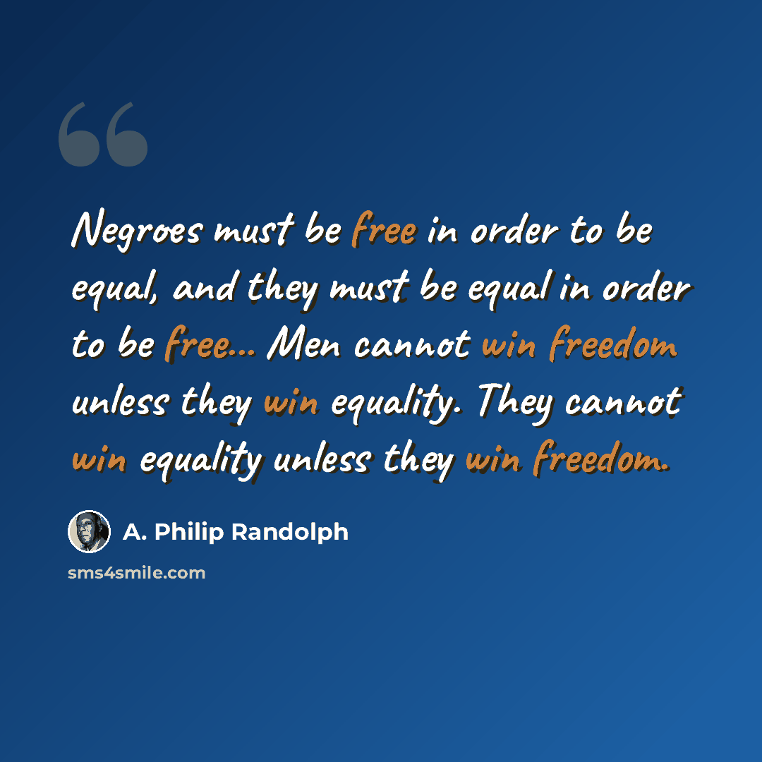 “Negroes must be free in order to be equal, and they must be equal in order to be free... Men cannot win freedom unless they win equality. They cannot win equality unless they win freedom.” quote by A. Philip Randolph