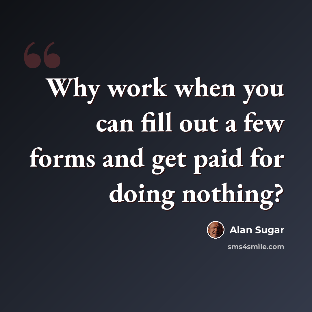 “Why work when you can fill out a few forms and get paid for doing nothing?” quote by Alan Sugar