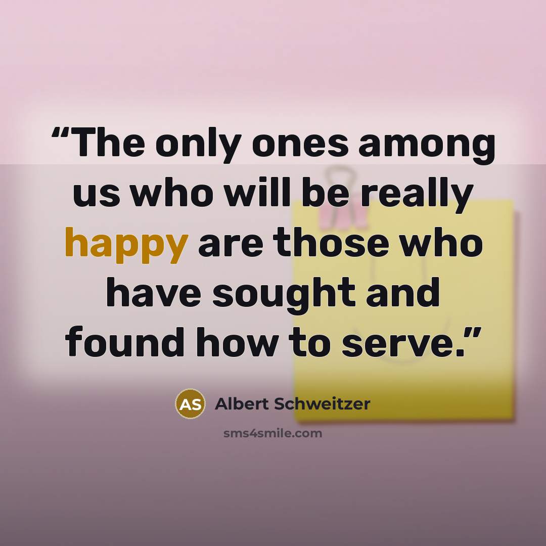 “The only ones among us who will be really happy are those who have sought and found how to serve.” quote by Albert Schweitzer