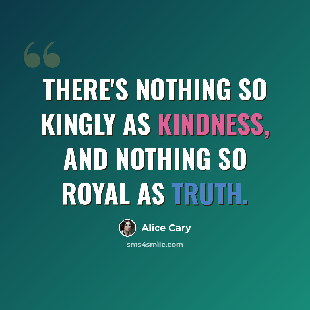 “There's nothing so kingly as kindness, And nothing so royal as truth.” quote by Alice Cary