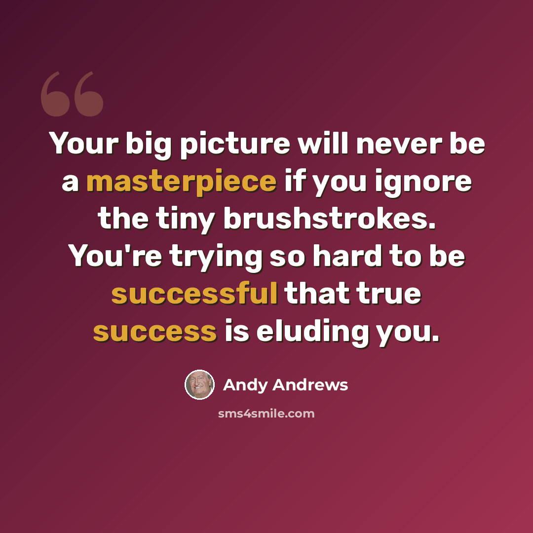 “Your big picture will never be a masterpiece if you ignore the tiny brushstrokes. You're trying so hard to be successful that true success is eluding you.” quote by Andy Andrews