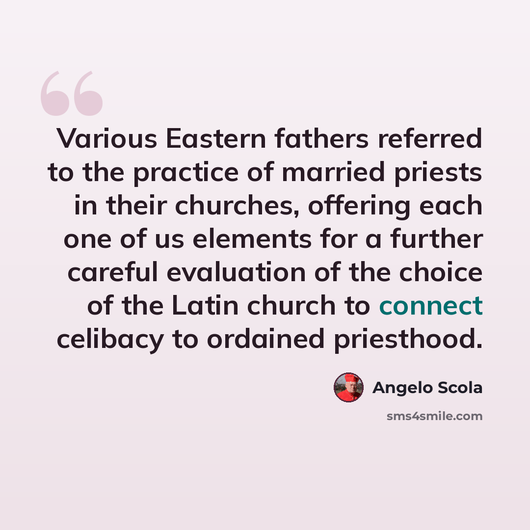 “Various Eastern fathers referred to the practice of married priests in their churches, offering each one of us elements for a further careful evaluation of the choice of the Latin church to connect celibacy to ordained priesthood.” quote by Angelo Scola