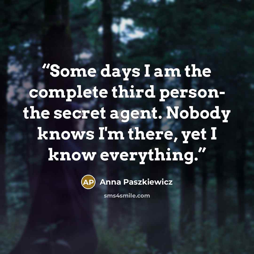 “Some days I am the complete third person- the secret agent. Nobody knows I'm there, yet I know everything.” quote by Anna Paszkiewicz