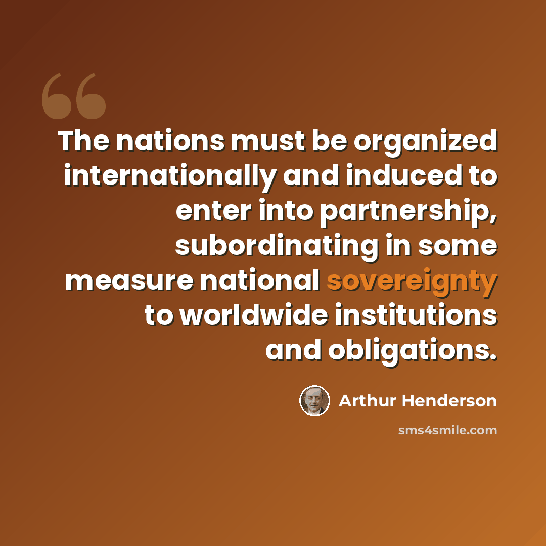 “The nations must be organized internationally and induced to enter into partnership, subordinating in some measure national sovereignty to worldwide institutions and obligations.” quote by Arthur Henderson