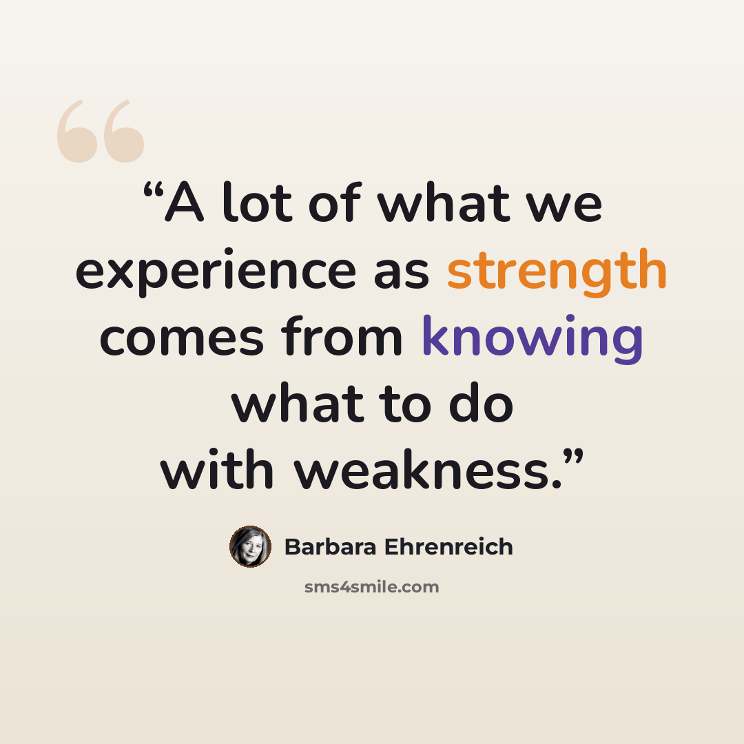 “A lot of what we experience as strength comes from knowing what to do with weakness.” quote by Barbara Ehrenreich