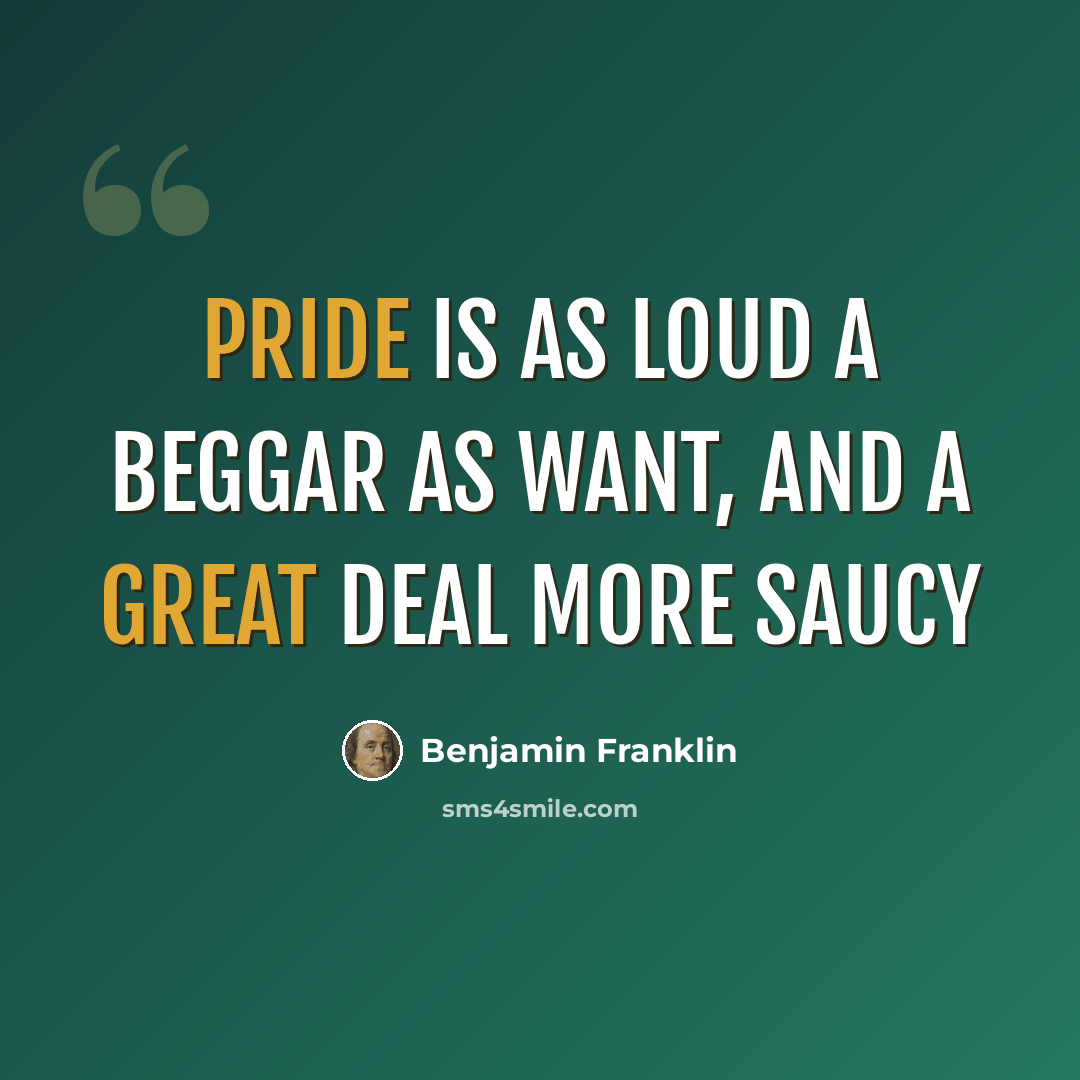 “Pride is as loud a beggar as want, and a great deal more saucy” quote by Benjamin Franklin