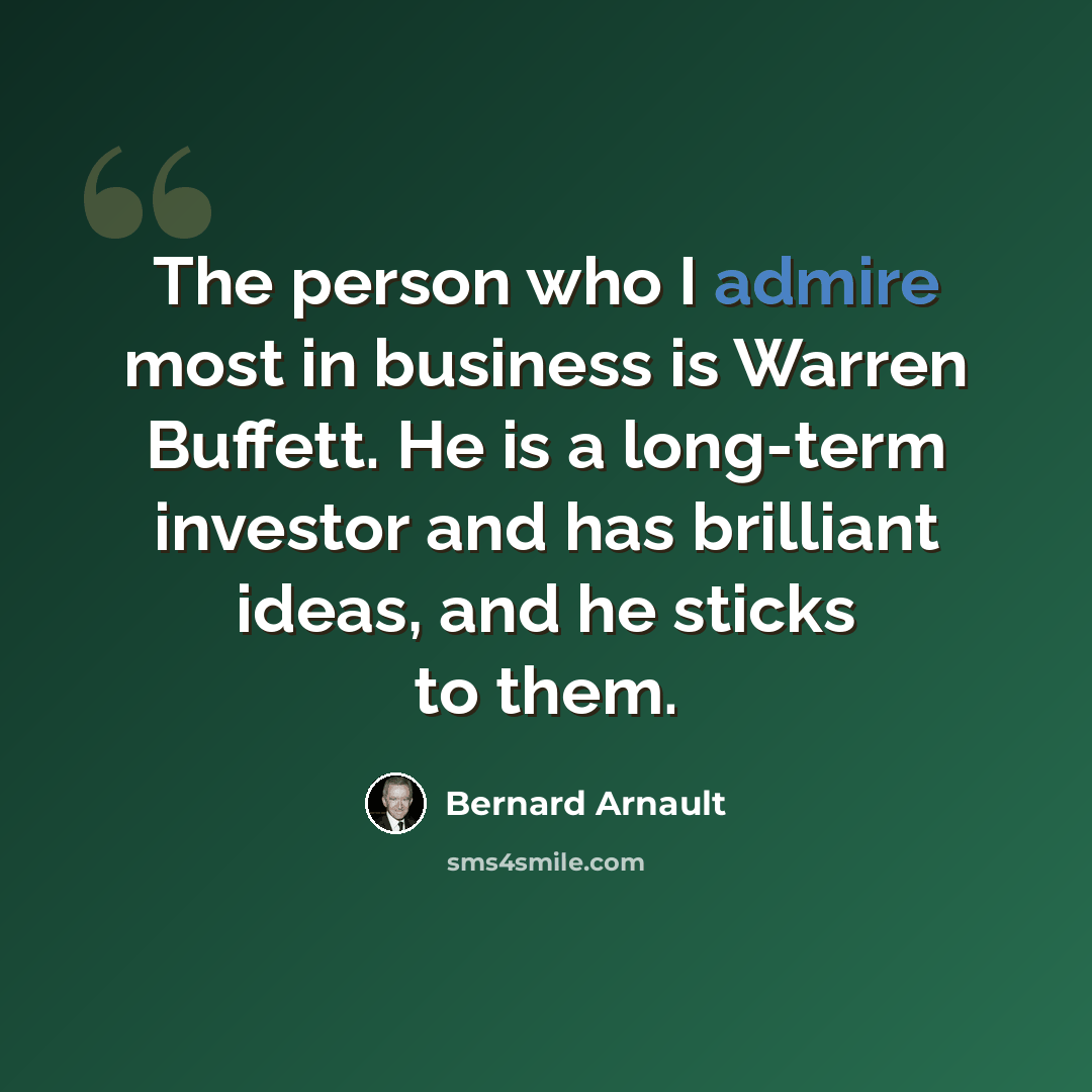 “The person who I admire most in business is Warren Buffett. He is a long-term investor and has brilliant ideas, and he sticks to them.” quote by Bernard Arnault