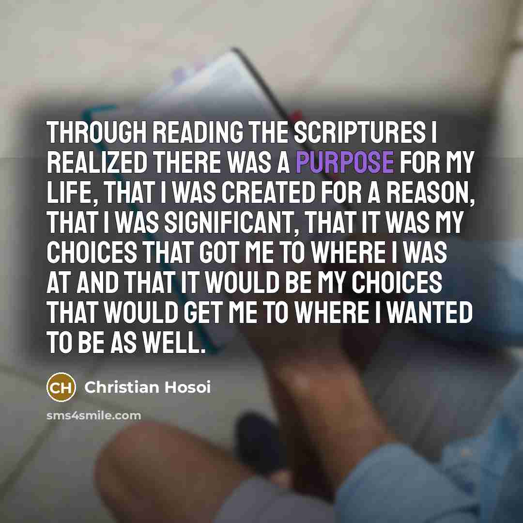 “Through reading the scriptures I realized there was a purpose for my life, that I was created for a reason, that I was significant, that it was my choices that got me to where I was at and that it would be my choices that would get me to where I wanted to be as well.” quote by Christian Hosoi