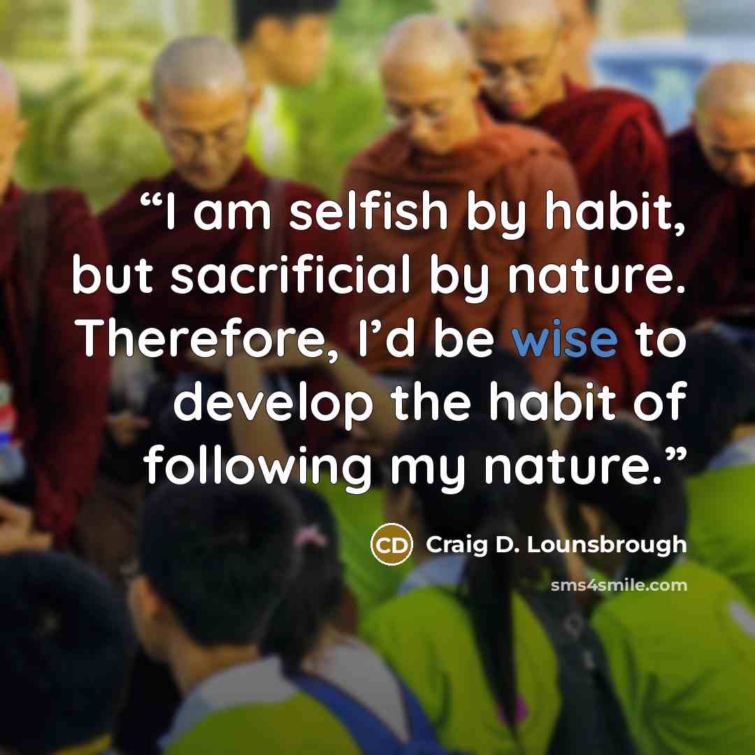 “I am selfish by habit, but sacrificial by nature. Therefore, I’d be wise to develop the habit of following my nature.” quote by Craig D. Lounsbrough