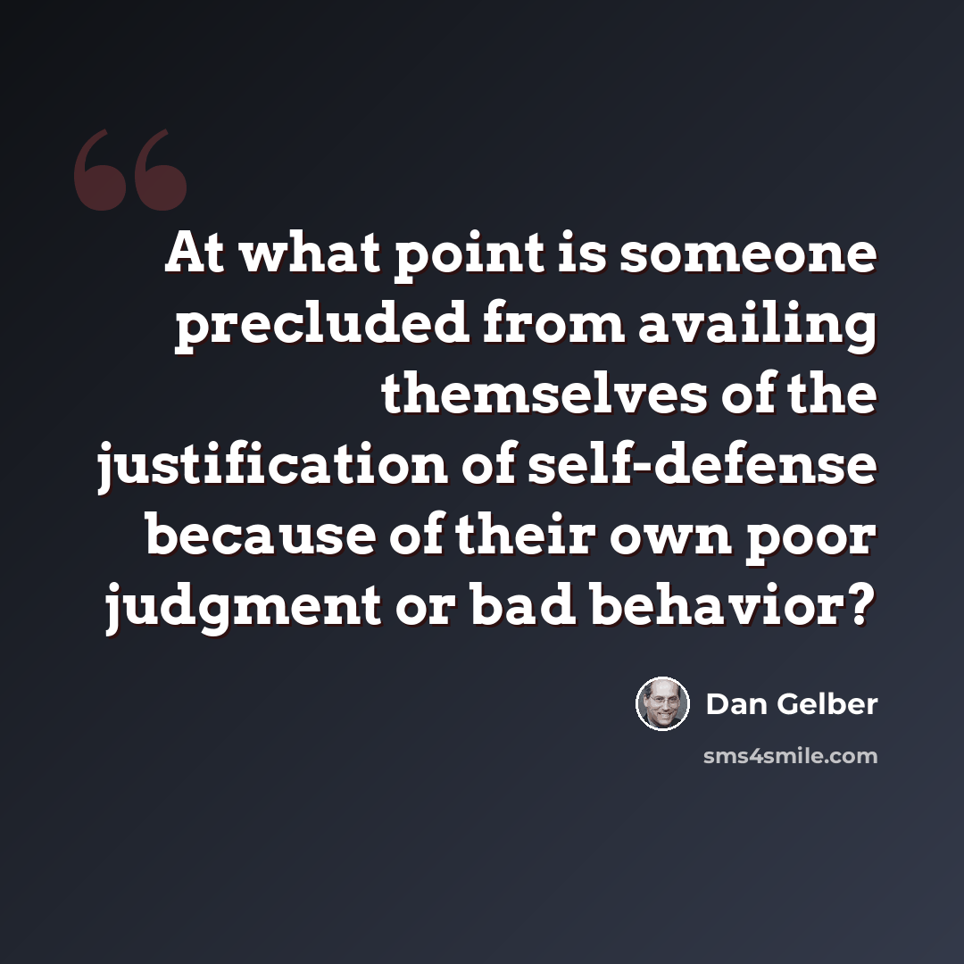 “At what point is someone precluded from availing themselves of the justification of self-defense because of their own poor judgment or bad behavior?” quote by Dan Gelber