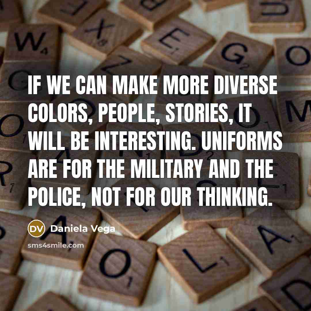 “If we can make more diverse colors, people, stories, it will be interesting. Uniforms are for the military and the police, not for our thinking.” quote by Daniela Vega