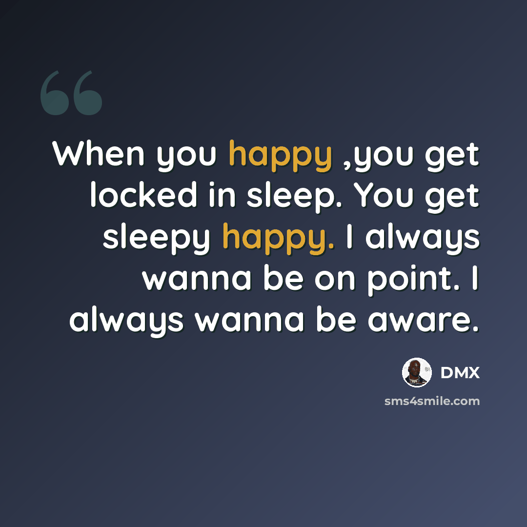 “When you happy ,you get locked in sleep. You get sleepy happy. I always wanna be on point. I always wanna be aware.” quote by DMX